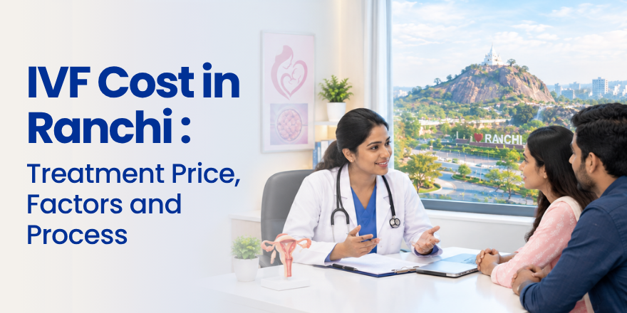 IVF Cost in Ranchi: Treatment Price, Factors and Process